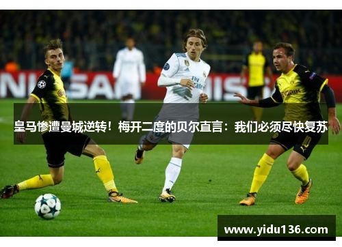 皇马惨遭曼城逆转！梅开二度的贝尔直言：我们必须尽快复苏