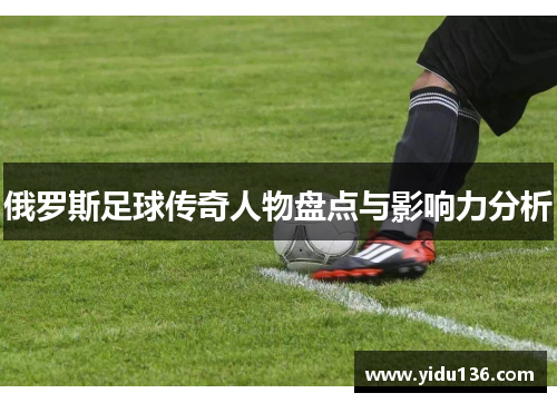 俄罗斯足球传奇人物盘点与影响力分析