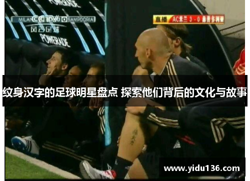 纹身汉字的足球明星盘点 探索他们背后的文化与故事